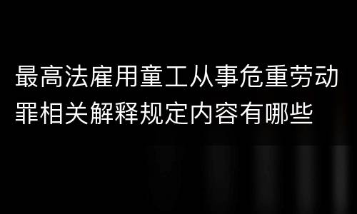 最高法雇用童工从事危重劳动罪相关解释规定内容有哪些