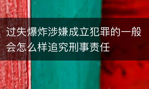 过失爆炸涉嫌成立犯罪的一般会怎么样追究刑事责任