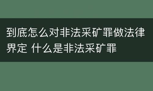 到底怎么对非法采矿罪做法律界定 什么是非法采矿罪