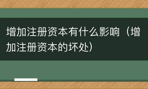 增加注册资本有什么影响（增加注册资本的坏处）