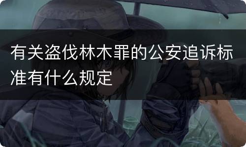 有关盗伐林木罪的公安追诉标准有什么规定