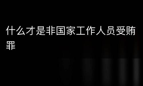 什么才是非国家工作人员受贿罪