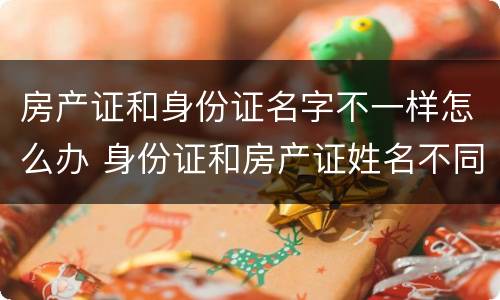 房产证和身份证名字不一样怎么办 身份证和房产证姓名不同怎么办