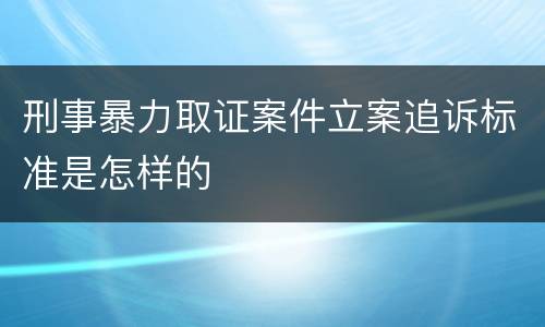 刑事暴力取证案件立案追诉标准是怎样的