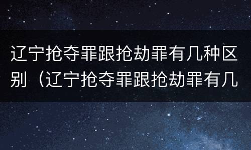 辽宁抢夺罪跟抢劫罪有几种区别（辽宁抢夺罪跟抢劫罪有几种区别呢）