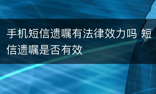 手机短信遗嘱有法律效力吗 短信遗嘱是否有效