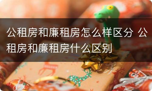 公租房和廉租房怎么样区分 公租房和廉租房什么区别
