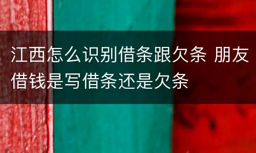 江西怎么识别借条跟欠条 朋友借钱是写借条还是欠条