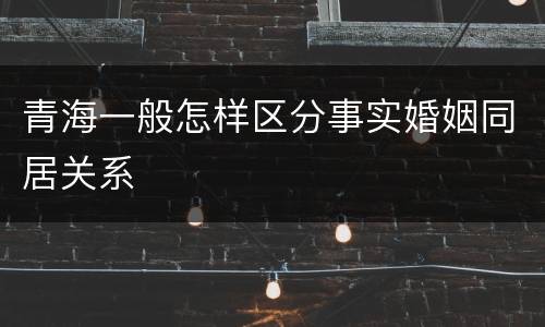 青海一般怎样区分事实婚姻同居关系