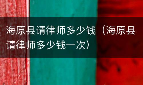 海原县请律师多少钱（海原县请律师多少钱一次）