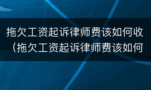 拖欠工资起诉律师费该如何收（拖欠工资起诉律师费该如何收取费用）