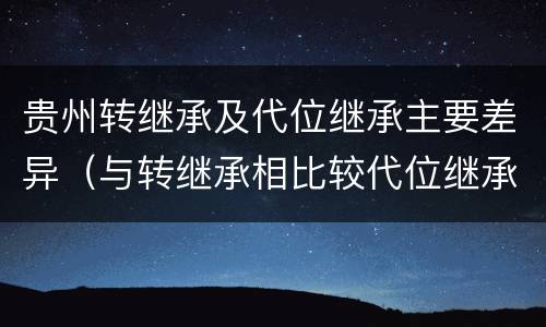 贵州转继承及代位继承主要差异（与转继承相比较代位继承的特征有）