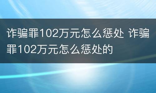 诈骗罪102万元怎么惩处 诈骗罪102万元怎么惩处的