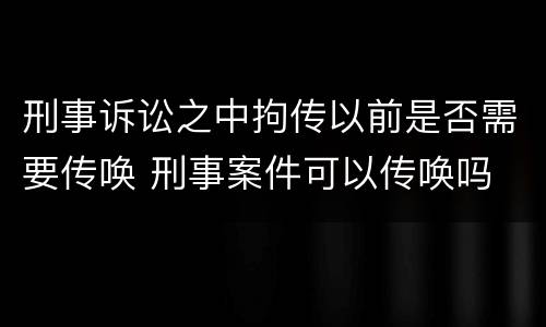 刑事诉讼之中拘传以前是否需要传唤 刑事案件可以传唤吗
