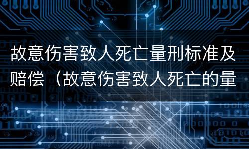 故意伤害致人死亡量刑标准及赔偿（故意伤害致人死亡的量刑标准）