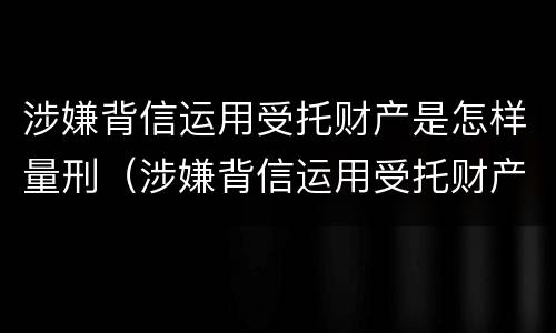 涉嫌背信运用受托财产是怎样量刑（涉嫌背信运用受托财产是怎样量刑的）