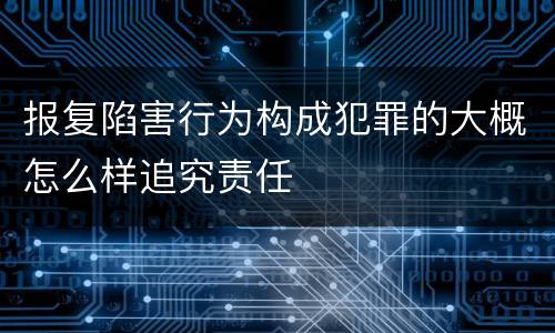 报复陷害行为构成犯罪的大概怎么样追究责任