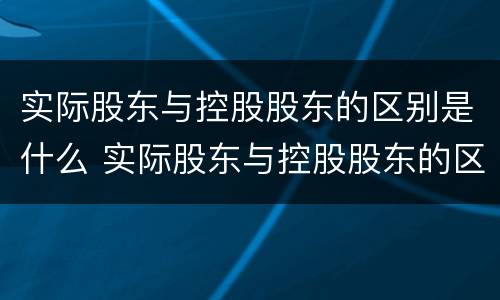 实际股东与控股股东的区别是什么 实际股东与控股股东的区别是什么意思