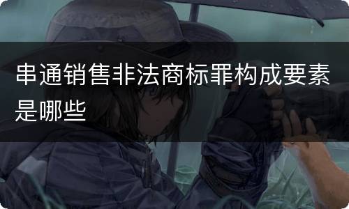 串通销售非法商标罪构成要素是哪些