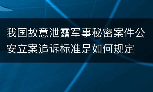 我国故意泄露军事秘密案件公安立案追诉标准是如何规定