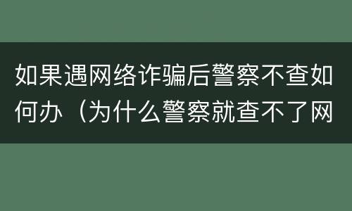 如果遇网络诈骗后警察不查如何办（为什么警察就查不了网络诈骗）