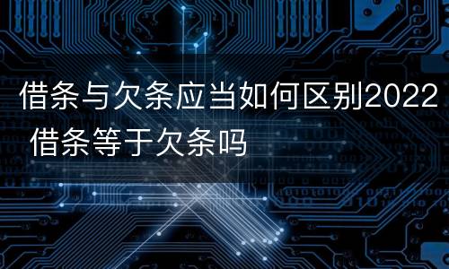借条与欠条应当如何区别2022 借条等于欠条吗