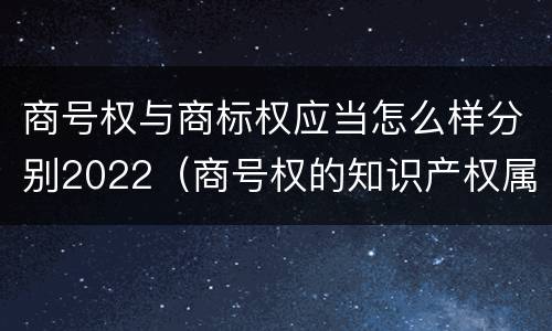 商号权与商标权应当怎么样分别2022（商号权的知识产权属性）