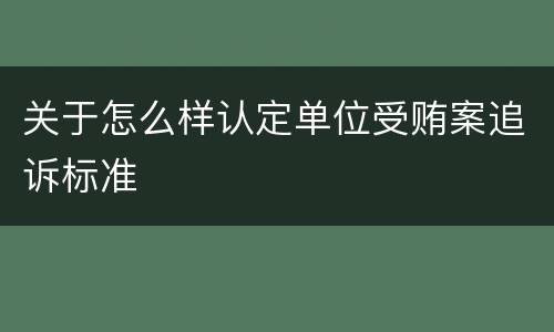关于怎么样认定单位受贿案追诉标准