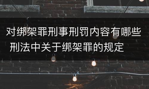 对绑架罪刑事刑罚内容有哪些 刑法中关于绑架罪的规定