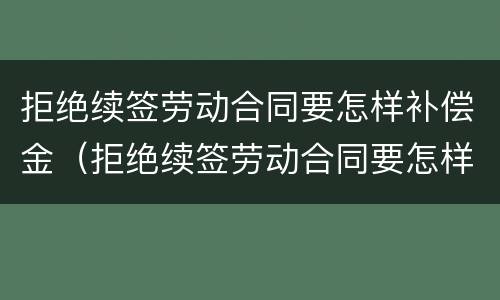 拒绝续签劳动合同要怎样补偿金（拒绝续签劳动合同要怎样补偿金才有效）