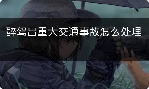 醉驾出重大交通事故怎么处理