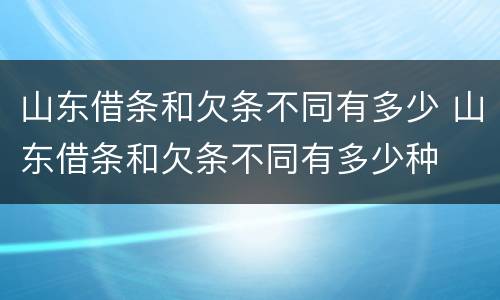 山东借条和欠条不同有多少 山东借条和欠条不同有多少种