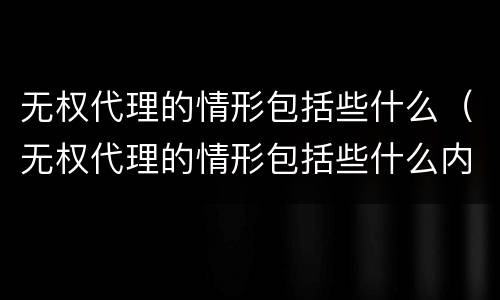 无权代理的情形包括些什么（无权代理的情形包括些什么内容）