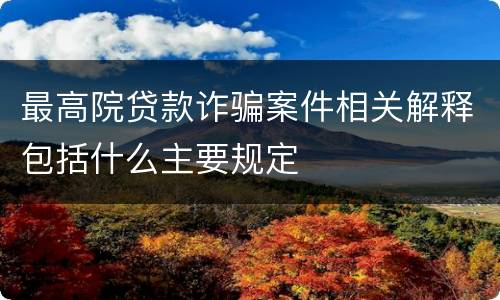 最高院贷款诈骗案件相关解释包括什么主要规定