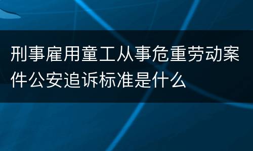 刑事雇用童工从事危重劳动案件公安追诉标准是什么