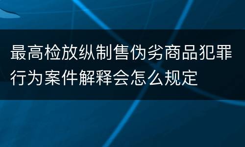 最高检放纵制售伪劣商品犯罪行为案件解释会怎么规定