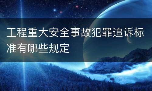工程重大安全事故犯罪追诉标准有哪些规定