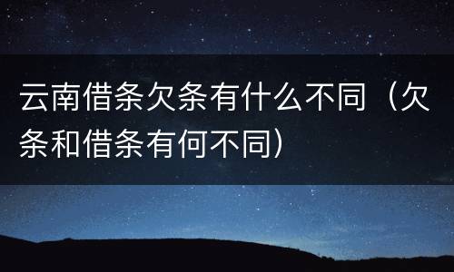 云南借条欠条有什么不同（欠条和借条有何不同）
