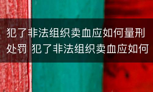 犯了非法组织卖血应如何量刑处罚 犯了非法组织卖血应如何量刑处罚案例