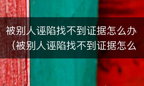 被别人诬陷找不到证据怎么办（被别人诬陷找不到证据怎么办呢）