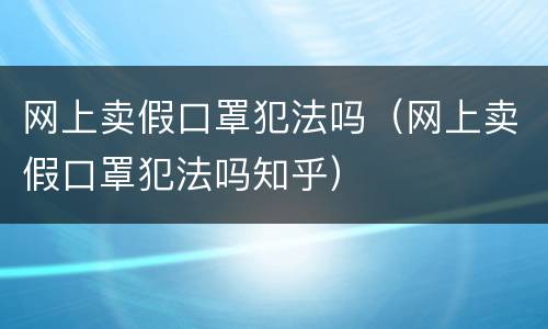 网上卖假口罩犯法吗（网上卖假口罩犯法吗知乎）