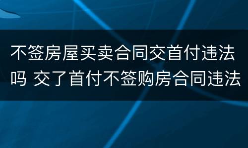 不签房屋买卖合同交首付违法吗 交了首付不签购房合同违法吗