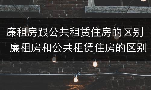 廉租房跟公共租赁住房的区别 廉租房和公共租赁住房的区别