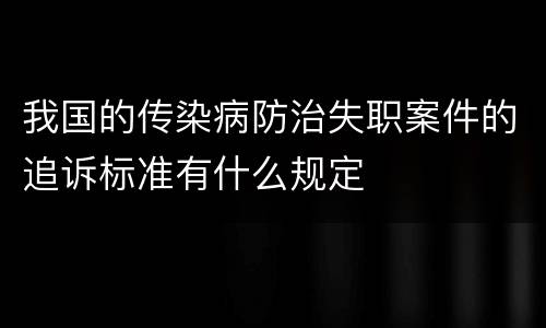 我国的传染病防治失职案件的追诉标准有什么规定