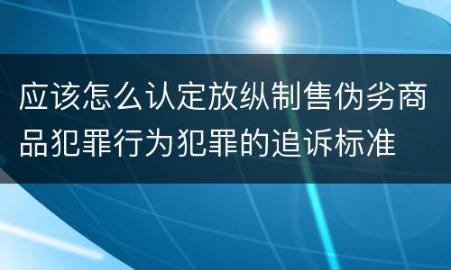 应该怎么认定放纵制售伪劣商品犯罪行为犯罪的追诉标准