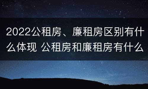 2022公租房、廉租房区别有什么体现 公租房和廉租房有什么区别?2019年的