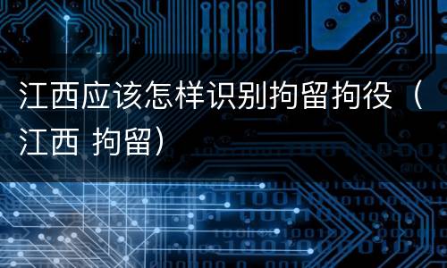 江西应该怎样识别拘留拘役（江西 拘留）