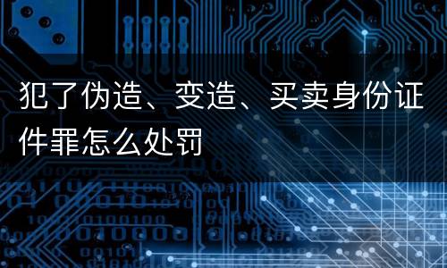 犯了伪造、变造、买卖身份证件罪怎么处罚