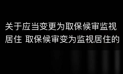 关于应当变更为取保候审监视居住 取保候审变为监视居住的条件