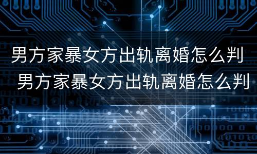 男方家暴女方出轨离婚怎么判 男方家暴女方出轨离婚怎么判定标准